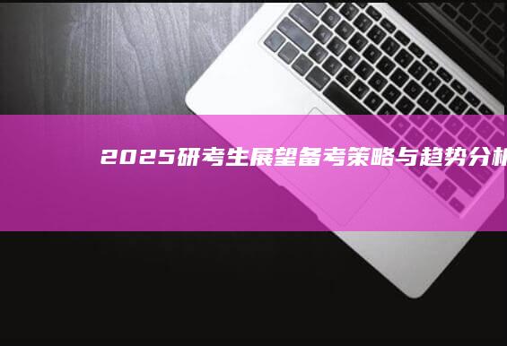 2025研考生展望：备考策略与趋势分析